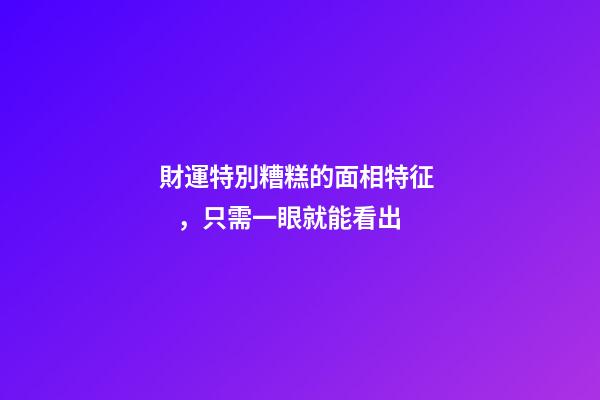 財運特別糟糕的面相特征，只需一眼就能看出
